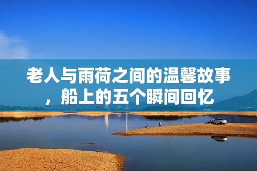 老人与雨荷之间的温馨故事，船上的五个瞬间回忆