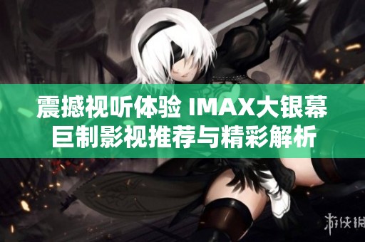 震撼视听体验 IMAX大银幕巨制影视推荐与精彩解析