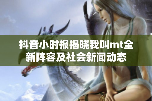 抖音小时报揭晓我叫mt全新阵容及社会新闻动态