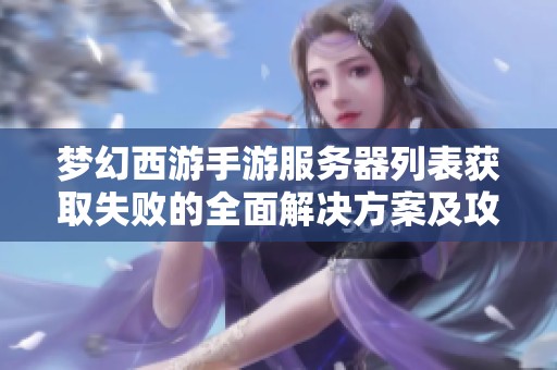 梦幻西游手游服务器列表获取失败的全面解决方案及攻略分享