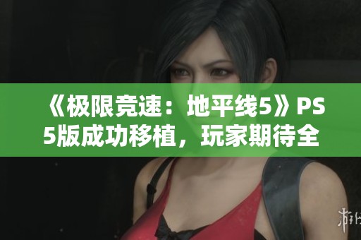 《极限竞速：地平线5》PS5版成功移植，玩家期待全新体验