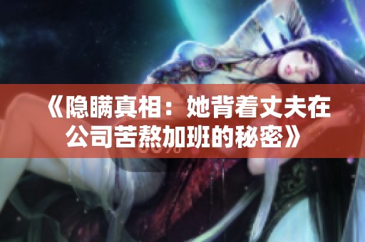 《隐瞒真相：她背着丈夫在公司苦熬加班的秘密》