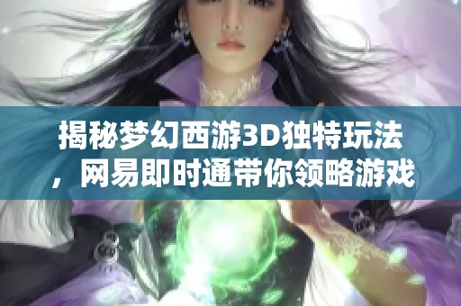 揭秘梦幻西游3D独特玩法，网易即时通带你领略游戏新体验