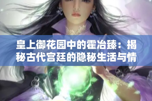 皇上御花园中的霍冶臻：揭秘古代宫廷的隐秘生活与情感纠葛