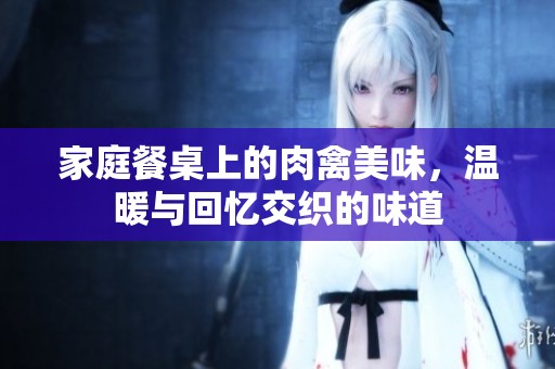 家庭餐桌上的肉禽美味，温暖与回忆交织的味道