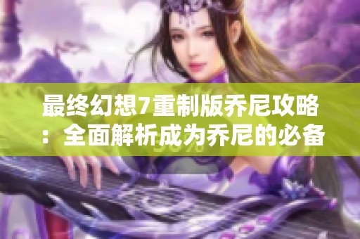 最终幻想7重制版乔尼攻略：全面解析成为乔尼的必备技巧与攻略