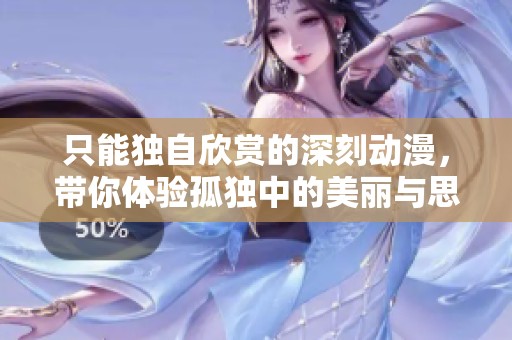 只能独自欣赏的深刻动漫，带你体验孤独中的美丽与思考