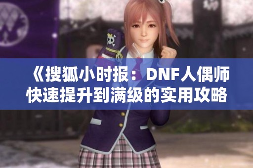 《搜狐小时报：DNF人偶师快速提升到满级的实用攻略》