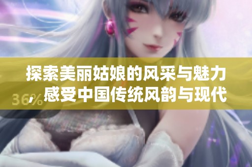探索美丽姑娘的风采与魅力，感受中国传统风韵与现代气息