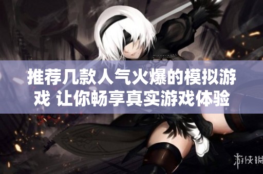 推荐几款人气火爆的模拟游戏 让你畅享真实游戏体验