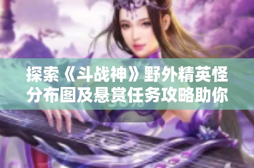 探索《斗战神》野外精英怪分布图及悬赏任务攻略助你轻松击败敌人