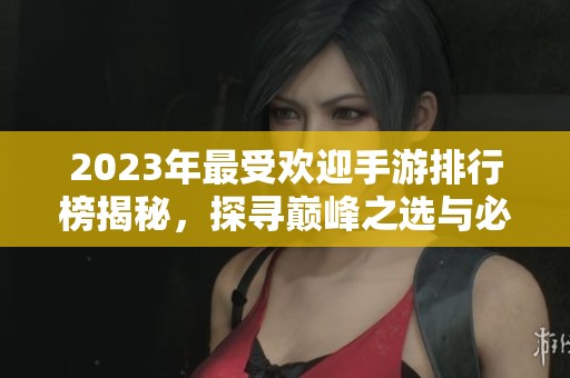 2023年最受欢迎手游排行榜揭秘，探寻巅峰之选与必玩游戏