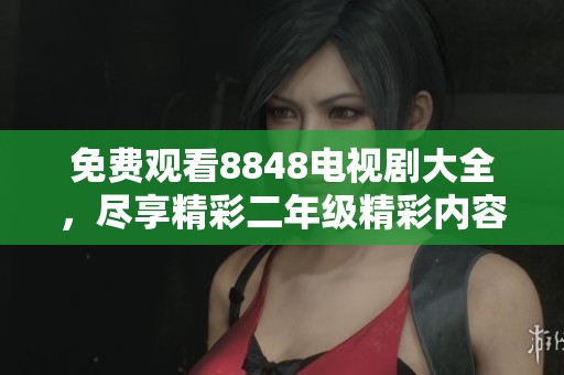 免费观看8848电视剧大全，尽享精彩二年级精彩内容