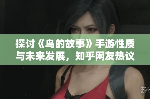 探讨《鸟的故事》手游性质与未来发展，知乎网友热议分析