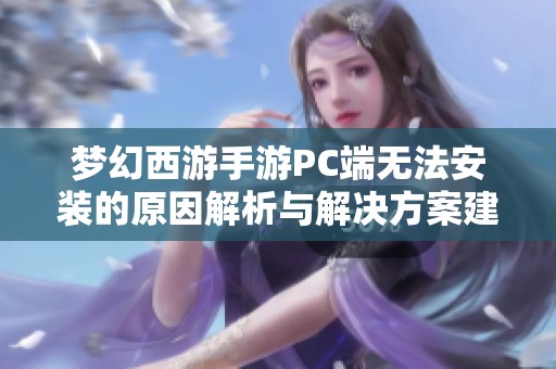 梦幻西游手游PC端无法安装的原因解析与解决方案建议