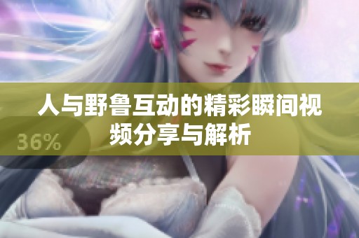 人与野鲁互动的精彩瞬间视频分享与解析