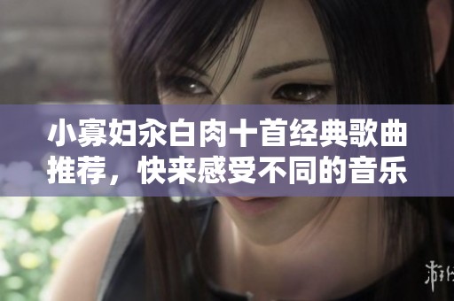 小寡妇汆白肉十首经典歌曲推荐，快来感受不同的音乐魅力！