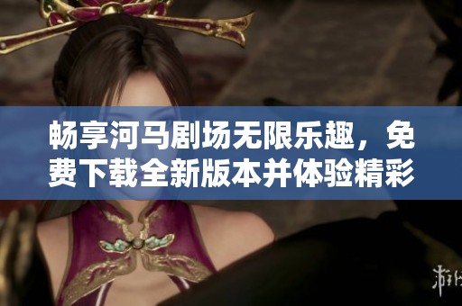畅享河马剧场无限乐趣，免费下载全新版本并体验精彩内容