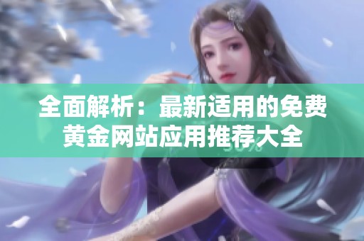 全面解析：最新适用的免费黄金网站应用推荐大全