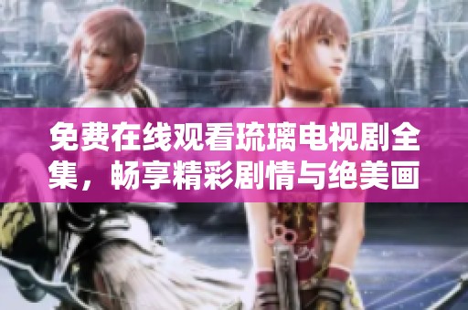 免费在线观看琉璃电视剧全集，畅享精彩剧情与绝美画面