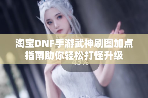 淘宝DNF手游武神刷图加点指南助你轻松打怪升级