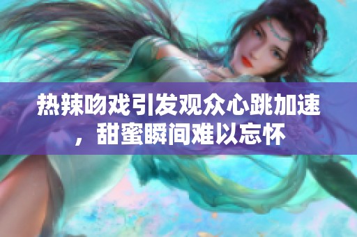 热辣吻戏引发观众心跳加速，甜蜜瞬间难以忘怀