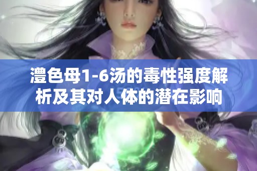 澧色母1-6汤的毒性强度解析及其对人体的潜在影响