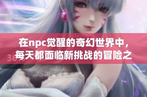 在npc觉醒的奇幻世界中，每天都面临新挑战的冒险之旅