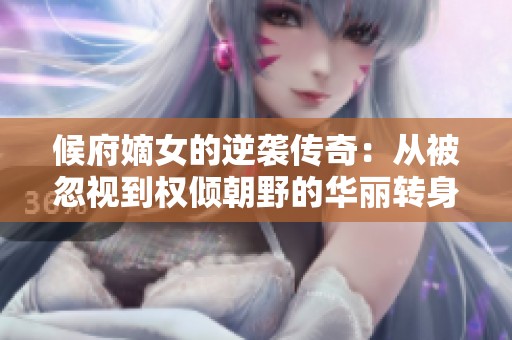 候府嫡女的逆袭传奇：从被忽视到权倾朝野的华丽转身