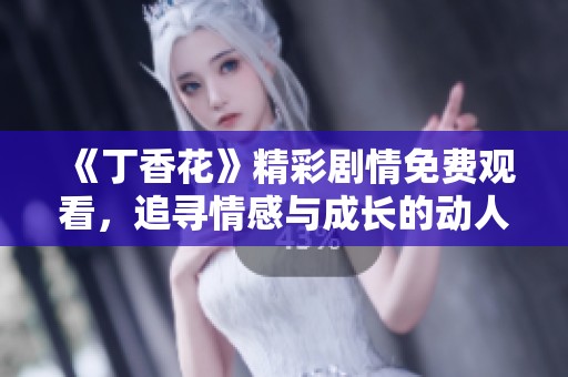 《丁香花》精彩剧情免费观看，追寻情感与成长的动人旅程