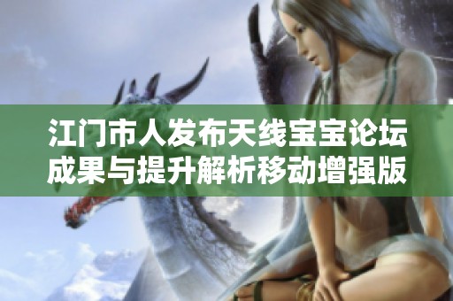 江门市人发布天线宝宝论坛成果与提升解析移动增强版详解