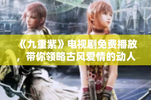 《九重紫》电视剧免费播放，带你领略古风爱情的动人魅力