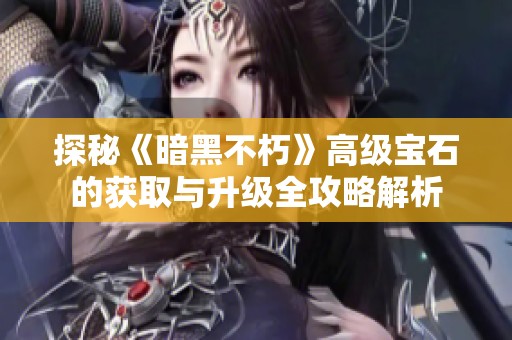 探秘《暗黑不朽》高级宝石的获取与升级全攻略解析