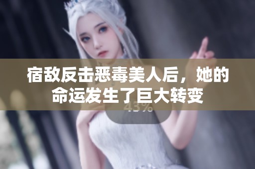 宿敌反击恶毒美人后，她的命运发生了巨大转变