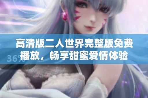 高清版二人世界完整版免费播放，畅享甜蜜爱情体验