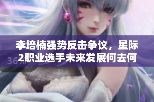 李培楠强势反击争议，星际2职业选手未来发展何去何从？