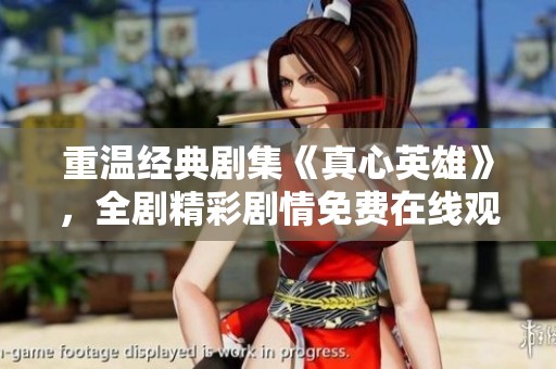 重温经典剧集《真心英雄》，全剧精彩剧情免费在线观看 汇总