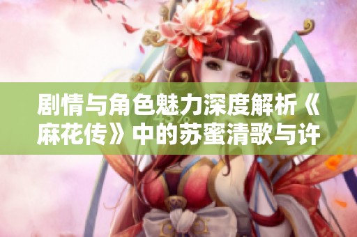 剧情与角色魅力深度解析《麻花传》中的苏蜜清歌与许依然