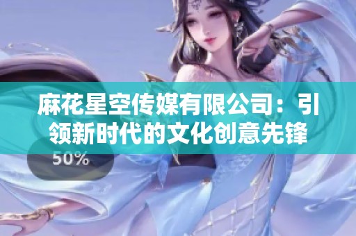 麻花星空传媒有限公司：引领新时代的文化创意先锋