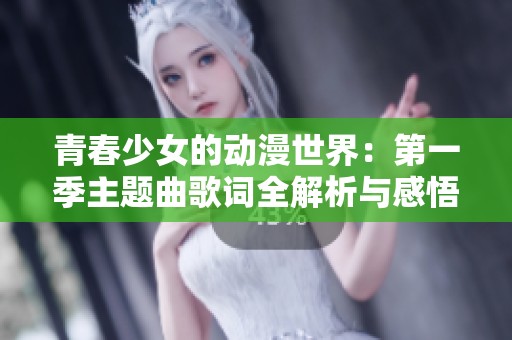 青春少女的动漫世界：第一季主题曲歌词全解析与感悟分享