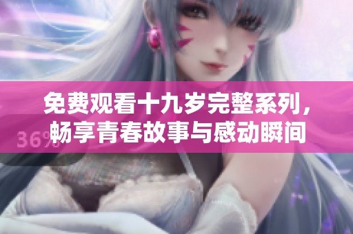 免费观看十九岁完整系列，畅享青春故事与感动瞬间