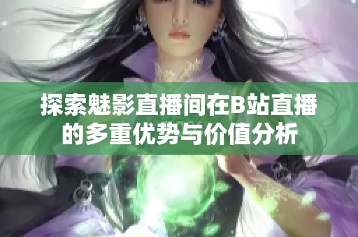 探索魅影直播间在B站直播的多重优势与价值分析