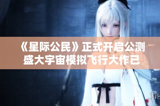 《星际公民》正式开启公测 盛大宇宙模拟飞行大作已上线