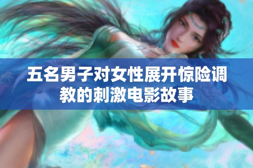 五名男子对女性展开惊险调教的刺激电影故事