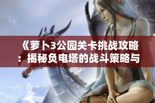 《萝卜3公园关卡挑战攻略：揭秘负电塔的战斗策略与技巧》