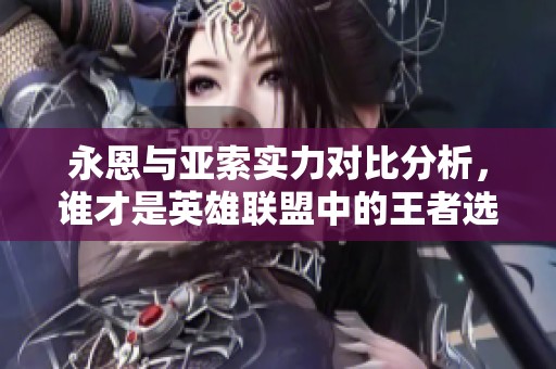 永恩与亚索实力对比分析，谁才是英雄联盟中的王者选手