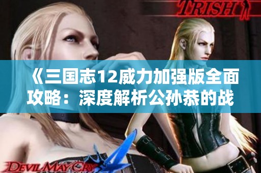 《三国志12威力加强版全面攻略：深度解析公孙恭的战术运用与对策》
