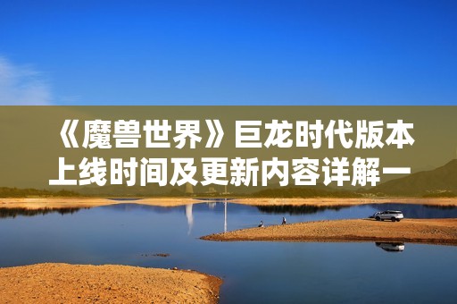 《魔兽世界》巨龙时代版本上线时间及更新内容详解一览
