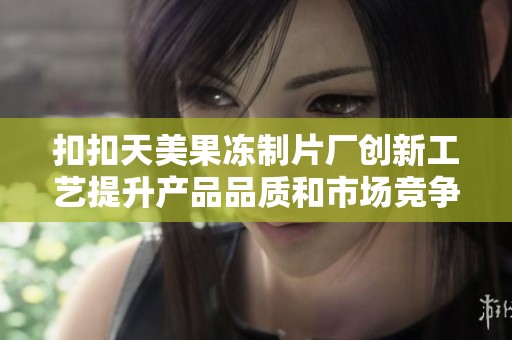 扣扣天美果冻制片厂创新工艺提升产品品质和市场竞争力