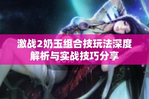 激战2奶玉组合技玩法深度解析与实战技巧分享